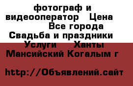фотограф и  видеооператор › Цена ­ 2 000 - Все города Свадьба и праздники » Услуги   . Ханты-Мансийский,Когалым г.